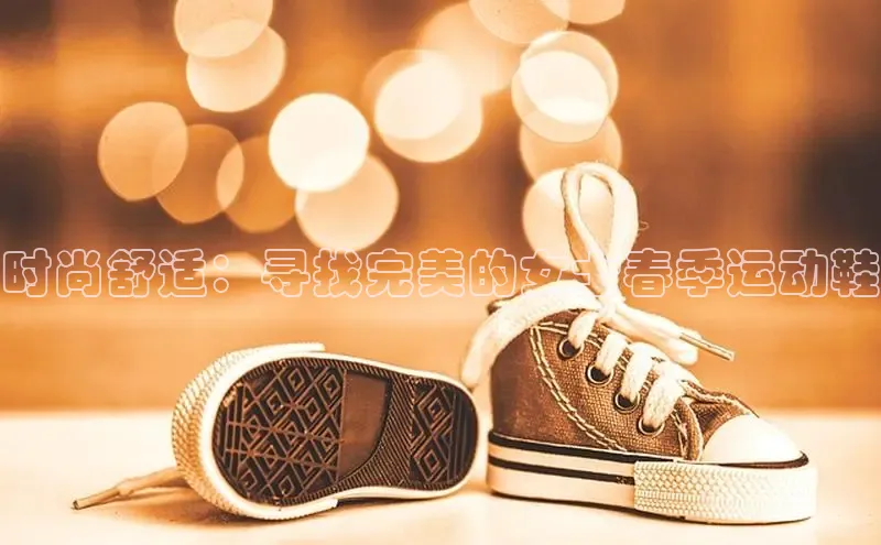 意昂3平台客服百度网盘企业版时尚舒适：寻找完美的女士春季运动鞋