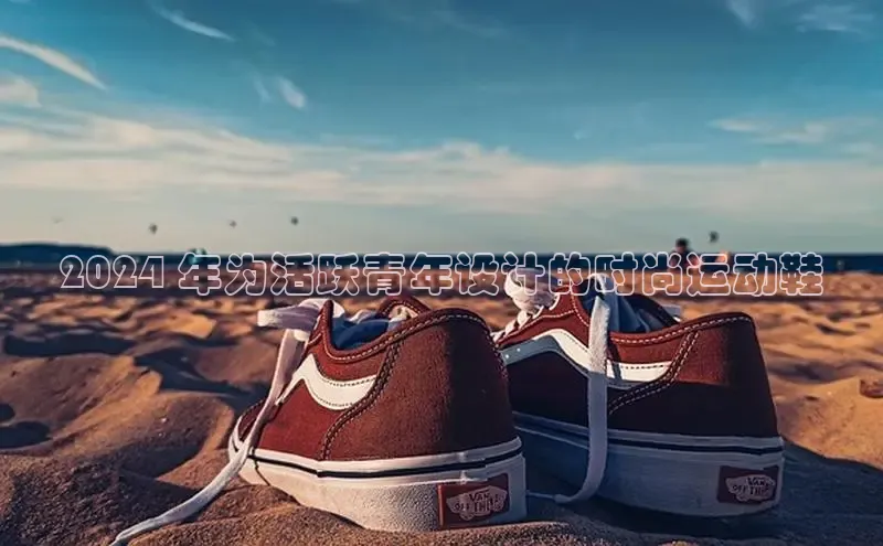 意昂3手游平台官网云创智行2024 年为活跃青年设计的时尚运动鞋