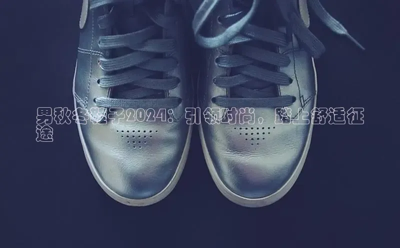 意昂3平台百度搜索资源平台男秋冬鞋子2024：引领时尚，踏上舒适征
途