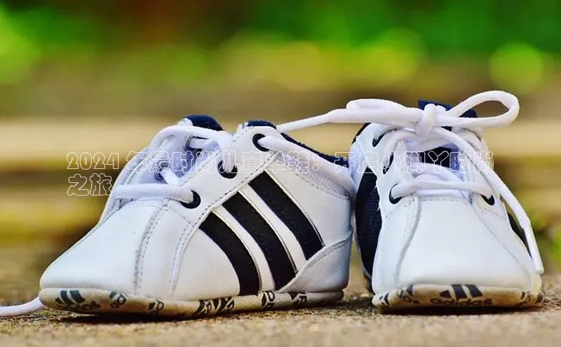 意昂三平台登录入口颐驰 062024 年最时尚儿童单鞋：开启小脚丫时尚
之旅