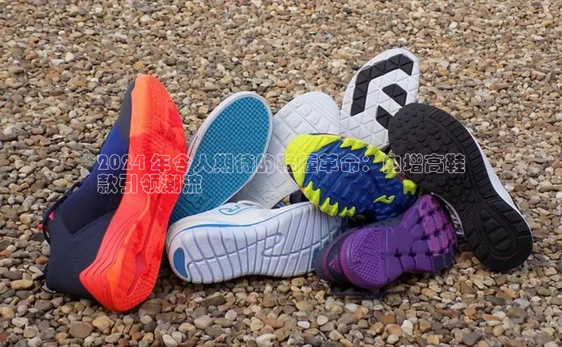 意昂3官网下载百家号2024 年令人期待的鞋履革命：内增高鞋
款引领潮流