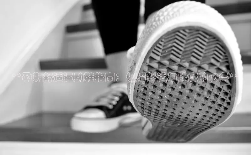 意昂3登陆入口即登录光魔科技**孕期舒适运动鞋指南：保障舒适与健康的必备**