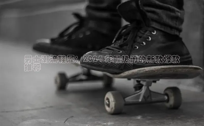 意昂体育3娱乐用176五八27从同程男士潮流鞋履：2024 年最热门的新款爆款
推荐