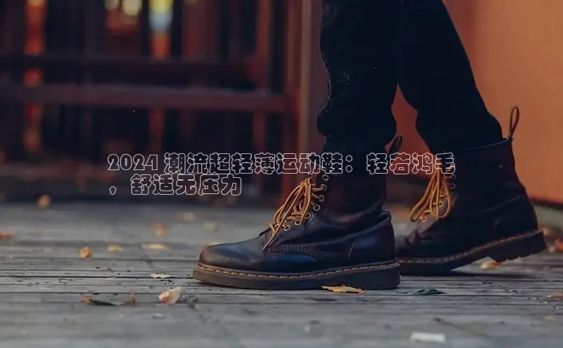 意昂3登陆入口即登录百度安全社区2024 潮流超轻薄运动鞋：轻若鸿毛
，舒适无压力