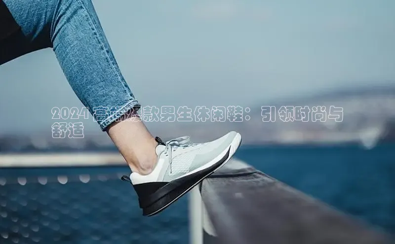 意昂3手游平台官网百度教育2024 高端爆款男生休闲鞋：引领时尚与
舒适