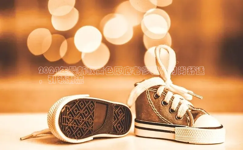 意昂3官方网入口汉得信息2024年最新款黄色厚底老爹鞋：时尚舒适
，引领潮流