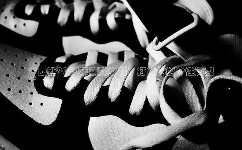 意昂3平台客服轻美电器**最新2024年潮款女鞋：打造你的个性造型
**