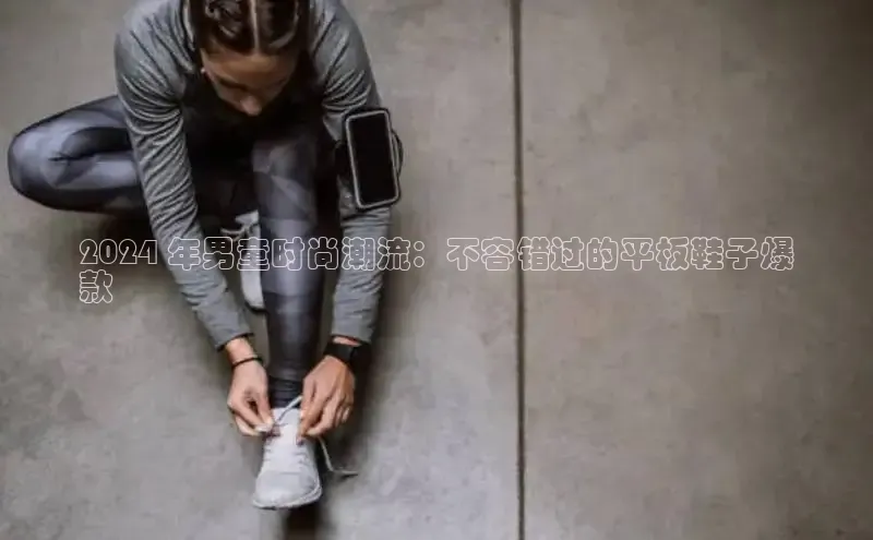 意昂3平台客服观星盘2024 年男童时尚潮流：不容错过的平板鞋子爆
款