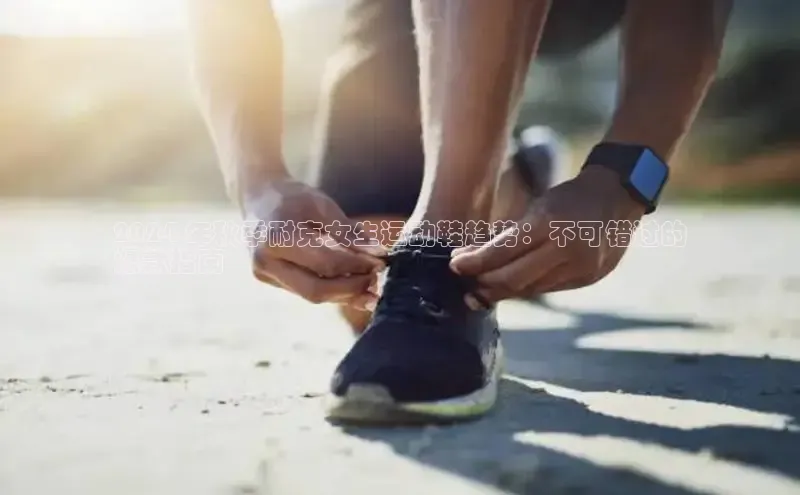 意昂3登陆入口如流2024 年秋季耐克女生运动鞋趋势：不可错过的
爆款指南