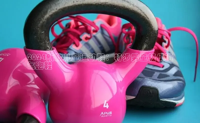 意昂3平台客服百度网盘企业版2024新款儿童运动鞋：特步男童轻便透
气跑鞋