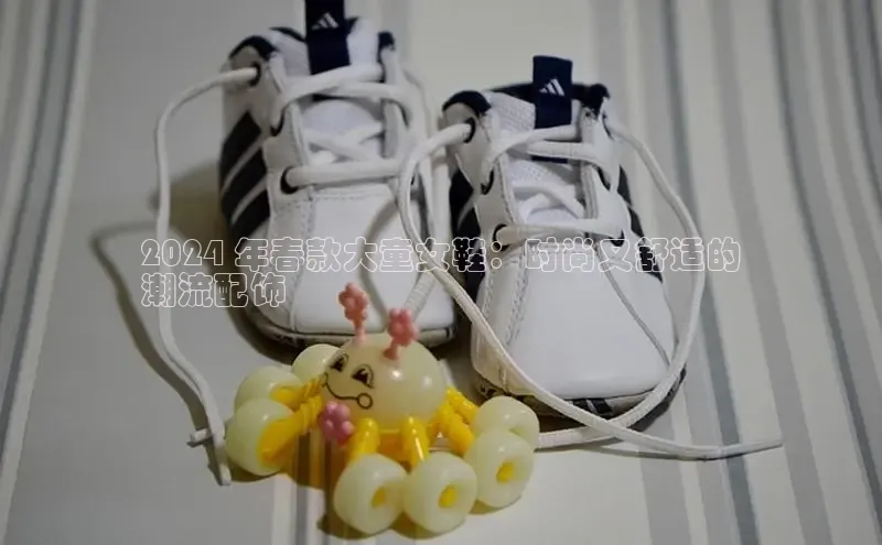 意昂3平台客服轻美电器2024 年春款大童女鞋：时尚又舒适的
潮流配饰