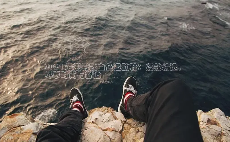 意昂体育3娱乐用176五八27从百度智能云2024 最潮男款白色运动鞋：爆款精选，
尽享时尚与舒适