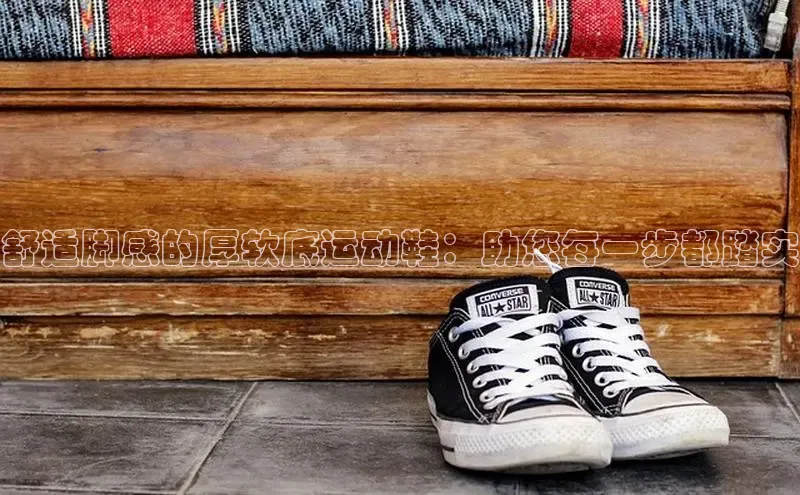 意昂3手机版登陆入口在哪里普信公司舒适脚感的厚软底运动鞋：助您每一步都踏实