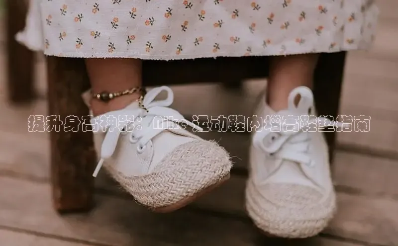 意昂3官方网入口汉得信息提升身高神器：Nike 运动鞋内增高鞋垫指南