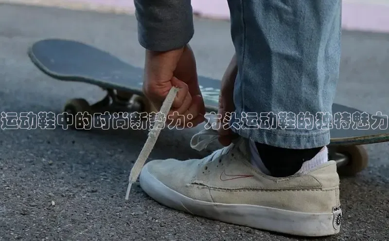 意昂3登录首页百度手机输入法运动鞋中的时尚新势力：方头运动鞋的独特魅力