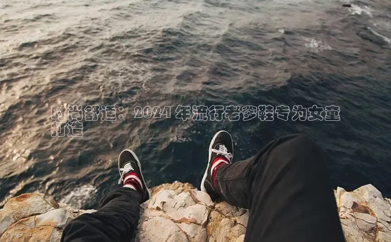 意昂3平台客服轻美电器时尚舒适：2024 年流行老爹鞋专为女童
打造