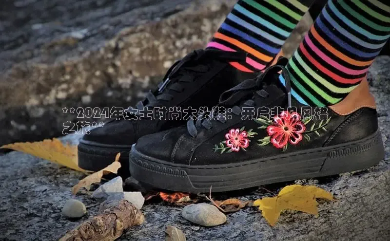 意昂3手机版官方版下载安装最新版本字节跳动**2024年女士时尚大头鞋：开启非凡风格
之旅**