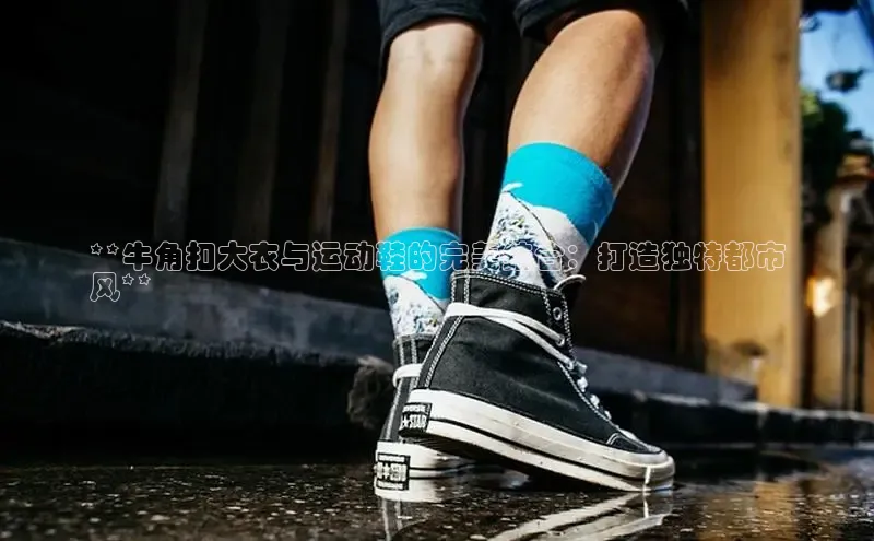 意昂3入口登录文心一言**牛角扣大衣与运动鞋的完美结合：打造独特都市
风**