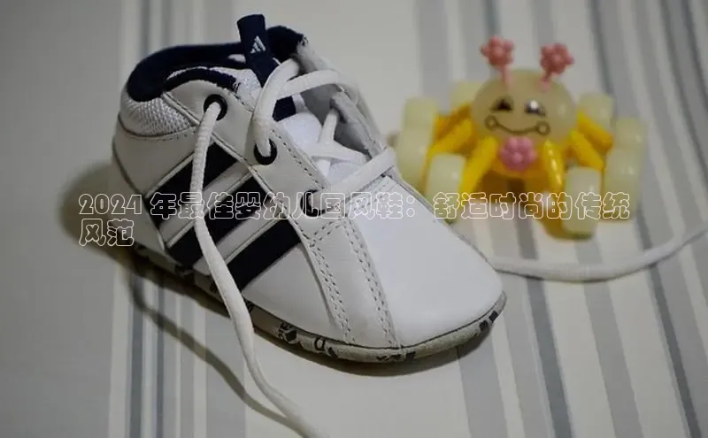 意昂3手机版登陆入口在哪里普信公司2024 年最佳婴幼儿国风鞋：舒适时尚的传统
风范