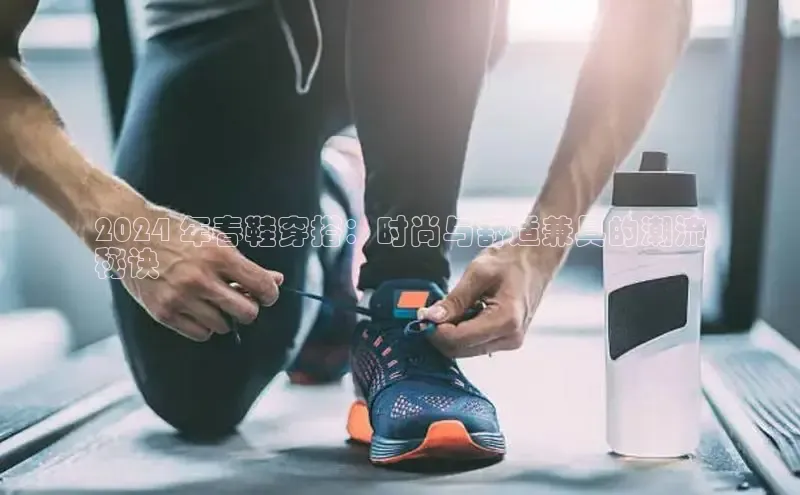 意昂3入口登录58同城2024 年春鞋穿搭：时尚与舒适兼具的潮流
秘诀