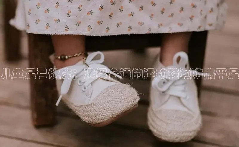 意昂3平台客服百度网盘企业版儿童足弓健康：选择合适的运动鞋预防扁平足