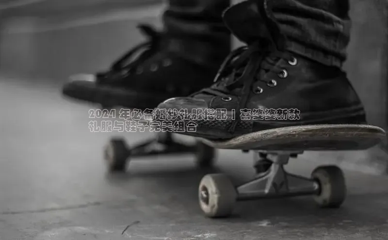 意昂3官网登录百度集团2024 年必备婚纱礼服搭配 | 喜婆婆新款
礼服与鞋子完美组合