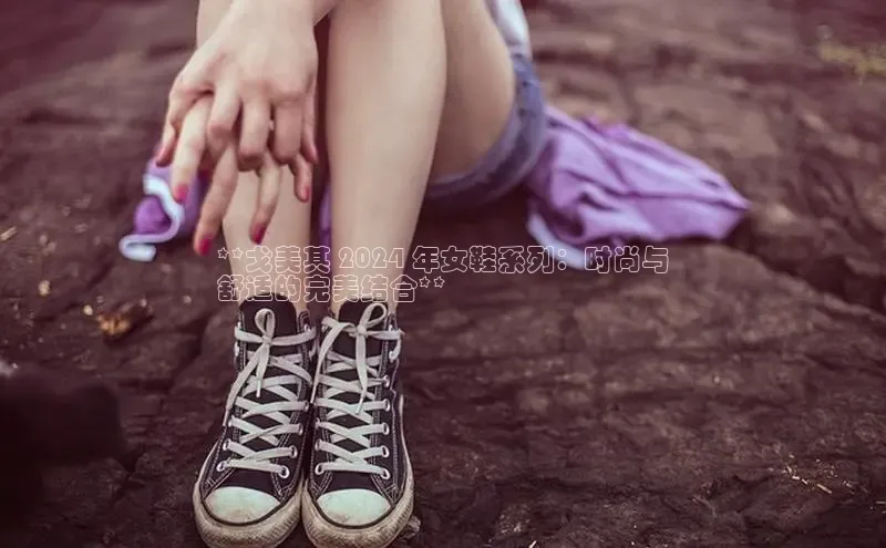 意昂3官网下载滴滴出行**戈美其 2024 年女鞋系列：时尚与
舒适的完美结合**