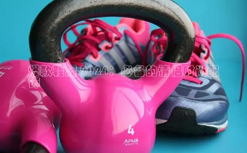 意昂3登陆入口巴美列捷福爆款鞋履 2024：必备的情侣时尚配
饰