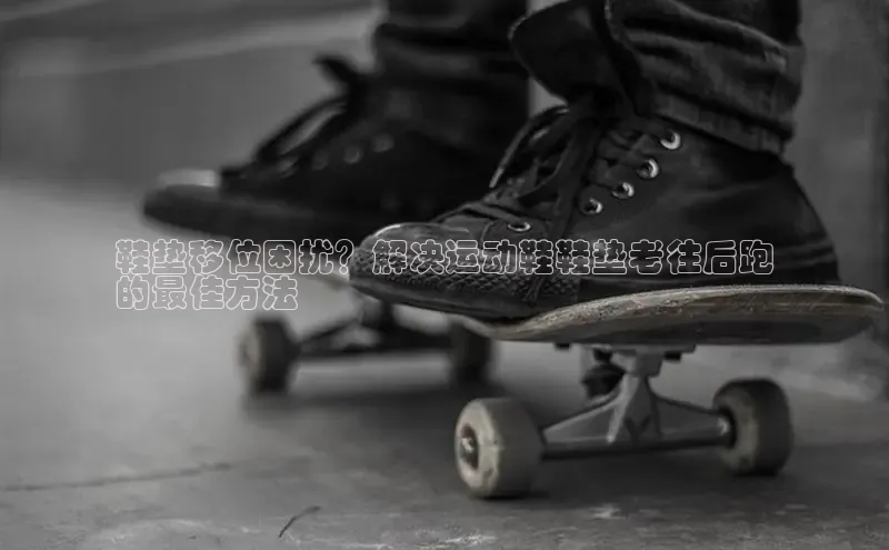 意昂3手机版登陆入口在哪里普信公司鞋垫移位困扰？解决运动鞋鞋垫老往后跑
的最佳方法