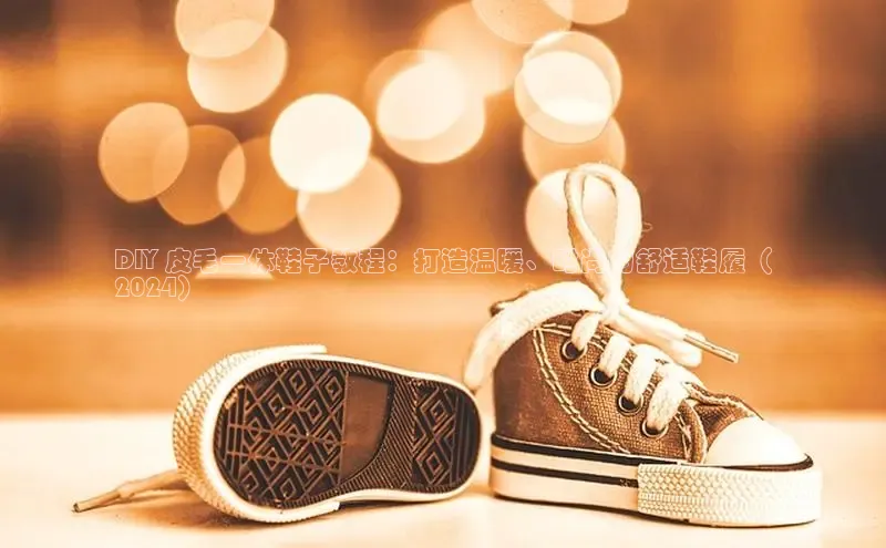 意昂3手机版官网宇信科技DIY 皮毛一体鞋子教程：打造温暖、时尚的舒适鞋履（
2024）