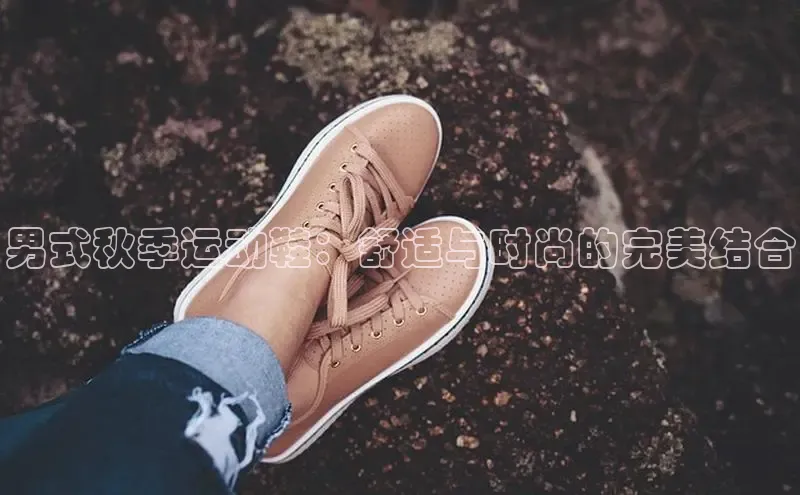 意昂3平台注册网页版携程男式秋季运动鞋：舒适与时尚的完美结合