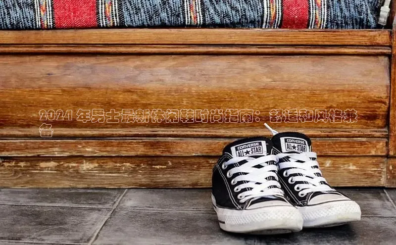 意昂体育3娱乐用176五八27从百度智能云2024 年男士最新休闲鞋时尚指南：舒适和风格兼
备
