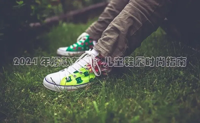 意昂3登陆入口百度翻译2024 年爆款新品：儿童鞋履时尚指南