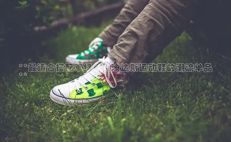 意昂3官网下载百家号**最适合搭配军绿色阿迪达斯运动鞋的潮流单品
**