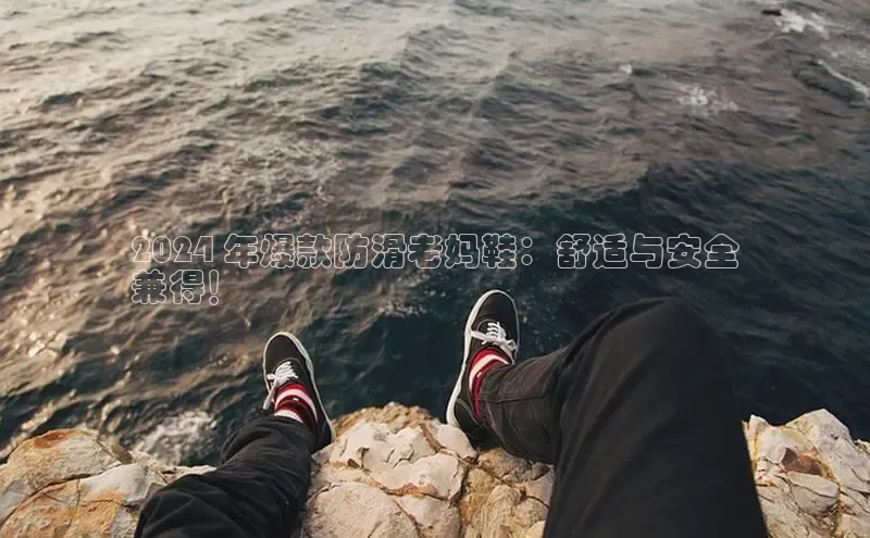 意昂3注册百度健康2024 年爆款防滑老妈鞋：舒适与安全
兼得！