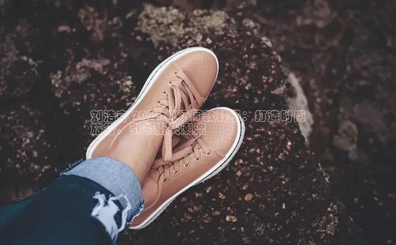 意昂3入口登录58同城刘浩存 2024 机场同款鞋子：打造时尚
旅行，引领街头潮流