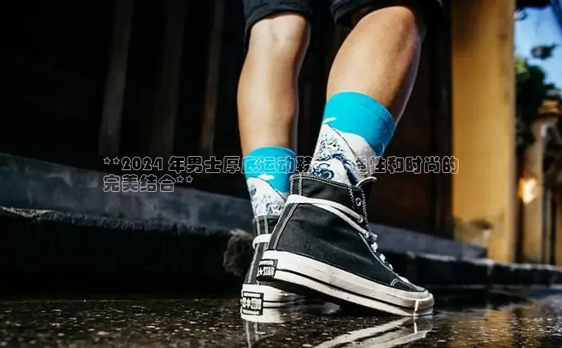 意昂3官网下载百家号**2024 年男士厚底运动鞋：舒适性和时尚的
完美结合**