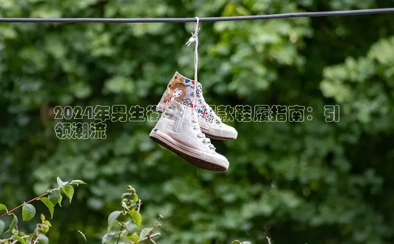 意昂3平台百度人工翻译2024年男生街头风爆款鞋履指南：引
领潮流