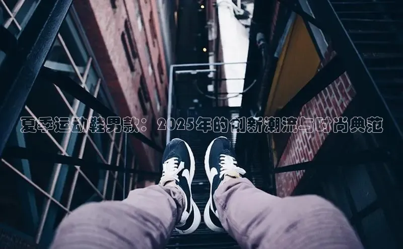 意昂三平台登录入口百度社团赞助平台夏季运动鞋男款：2025年的创新潮流与时尚典范