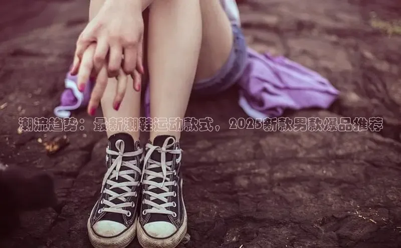 意昂三平台登录入口慧博云通潮流趋势：最新潮鞋运动款式，2025新款男款爆品推荐