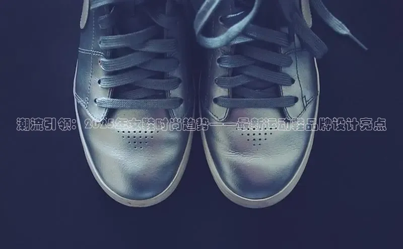 潮流引领：2025年女鞋时尚趋势——最新运动鞋品牌设计亮点