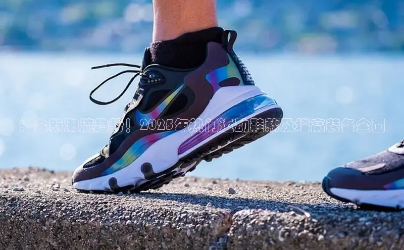 ：全新潮流趋势！2025年热门运动鞋款及增高装备全面
