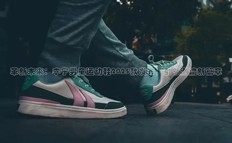 革新未来：李宁男童运动鞋2025款发布，引领潮流新篇章