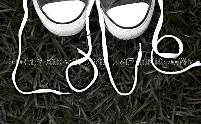 2025新款运动鞋配对时尚女袜：引爆夏日潮流的完美搭配