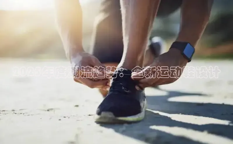 2025年度潮流趋势：全新运动鞋设计