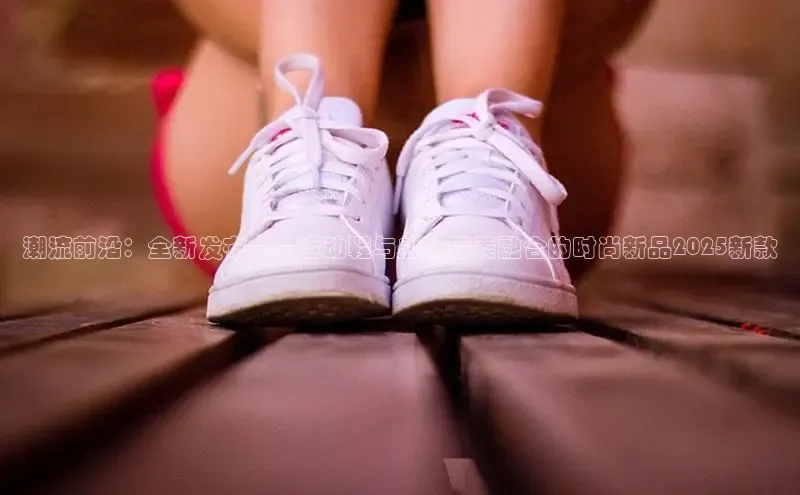 潮流前沿：全新发布——运动鞋与船袜完美融合的时尚新品2025新款