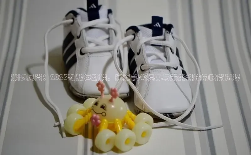 潮跑风尚：2025新款运动鞋，完美融合经典与未来科技的时尚选择