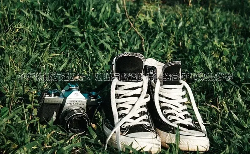 2025新款女运动鞋：潮流与舒适的完美结合-38码爆款推荐