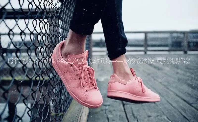 时尚前沿：2025年新款高跟运动鞋——宽头设计引领潮流趋势