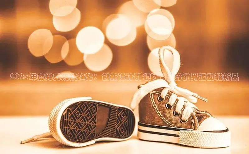 2025年度男式爆款趋势：创新设计引领时尚潮流的男运动鞋新品